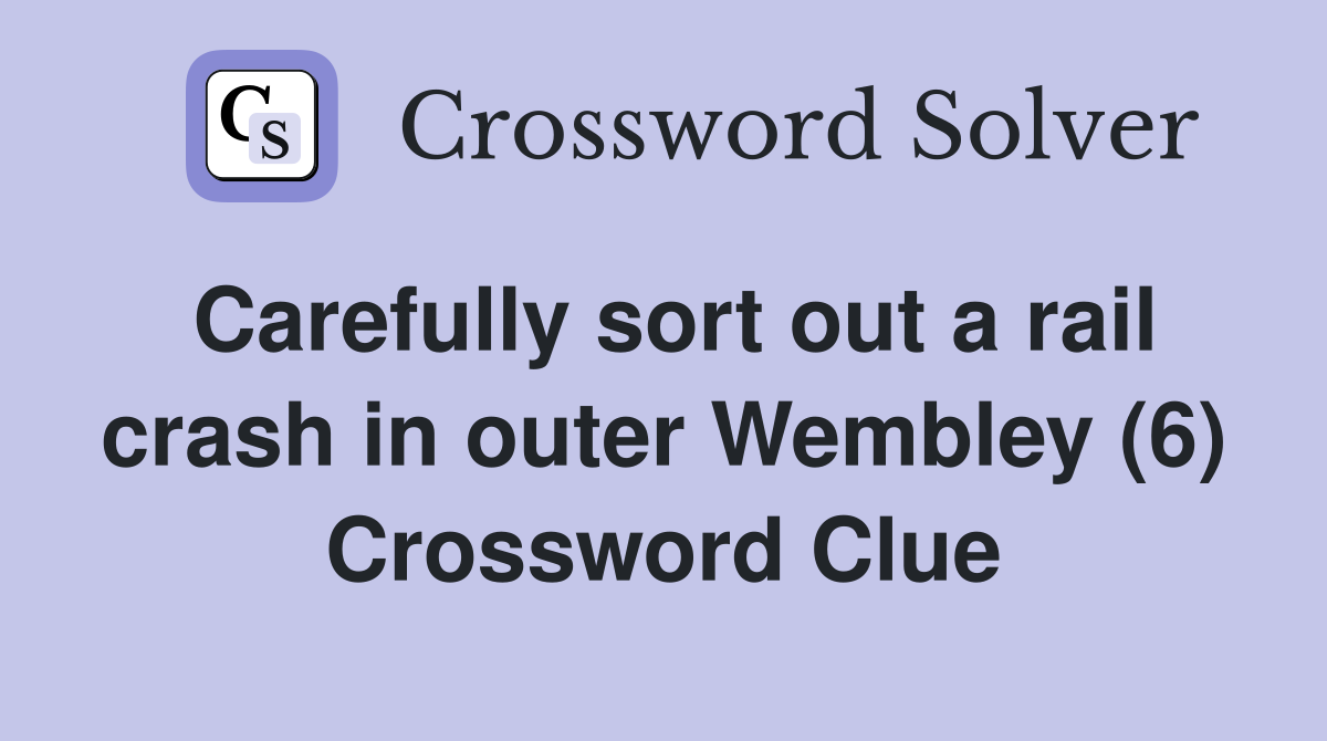 Carefully sort out a rail crash in outer Wembley (6) Crossword Clue