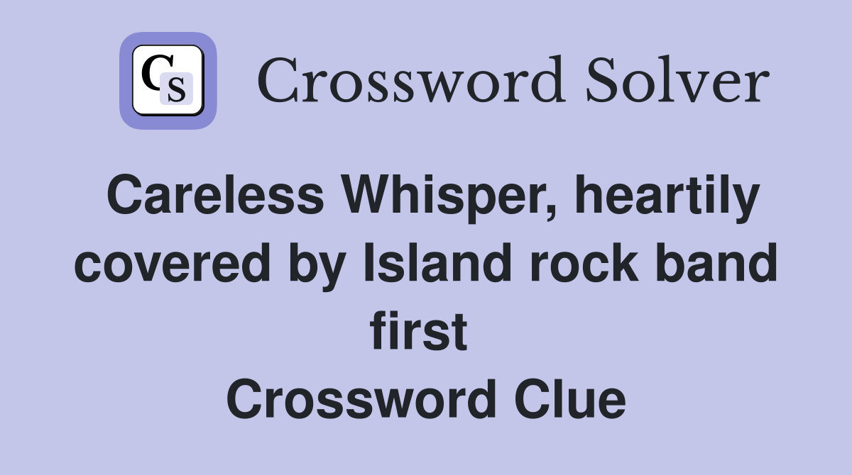 Careless Whisper, heartily covered by Island rock band first  Crossword Clue