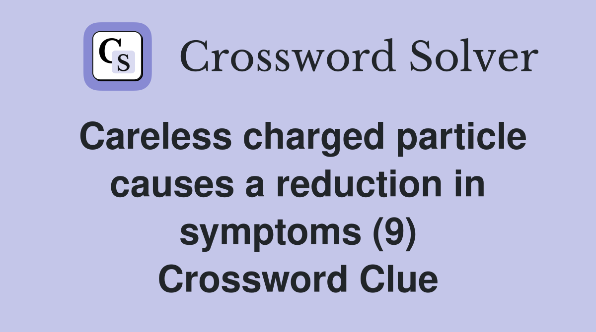 Careless charged particle causes a reduction in symptoms (9) Crossword Clue