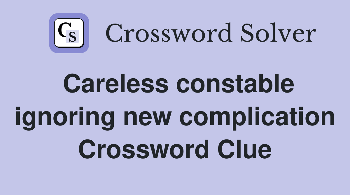 Careless constable ignoring new complication Crossword Clue