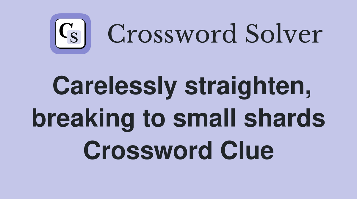 Carelessly straighten, breaking to small shards Crossword Clue