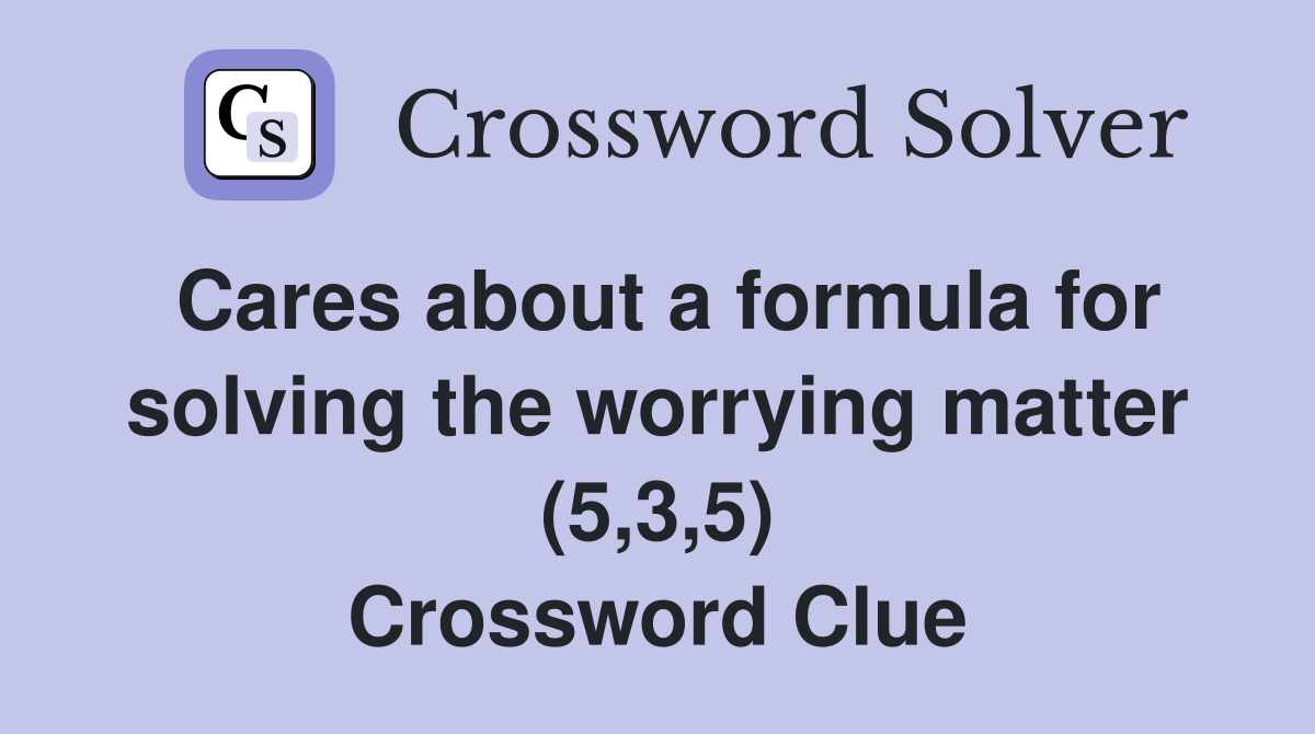 Cares about a formula for solving the worrying matter (5,3,5) Crossword Clue