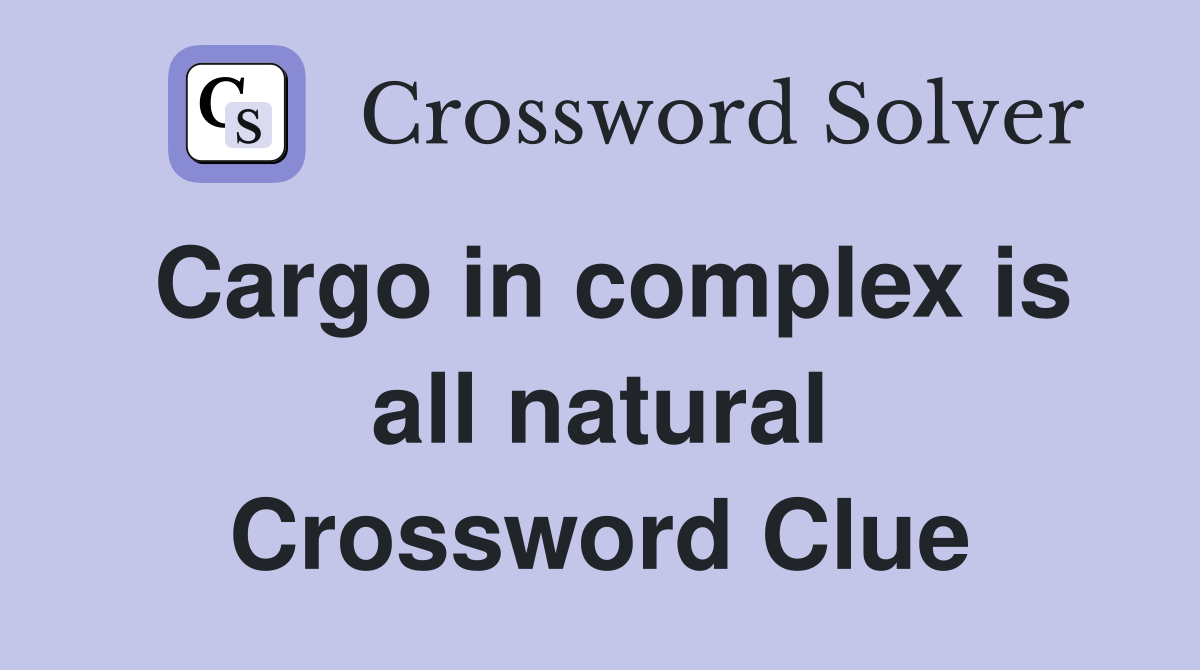 Cargo in complex is all natural Crossword Clue