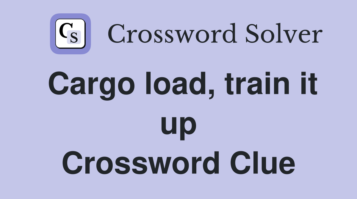 Cargo load, train it up Crossword Clue