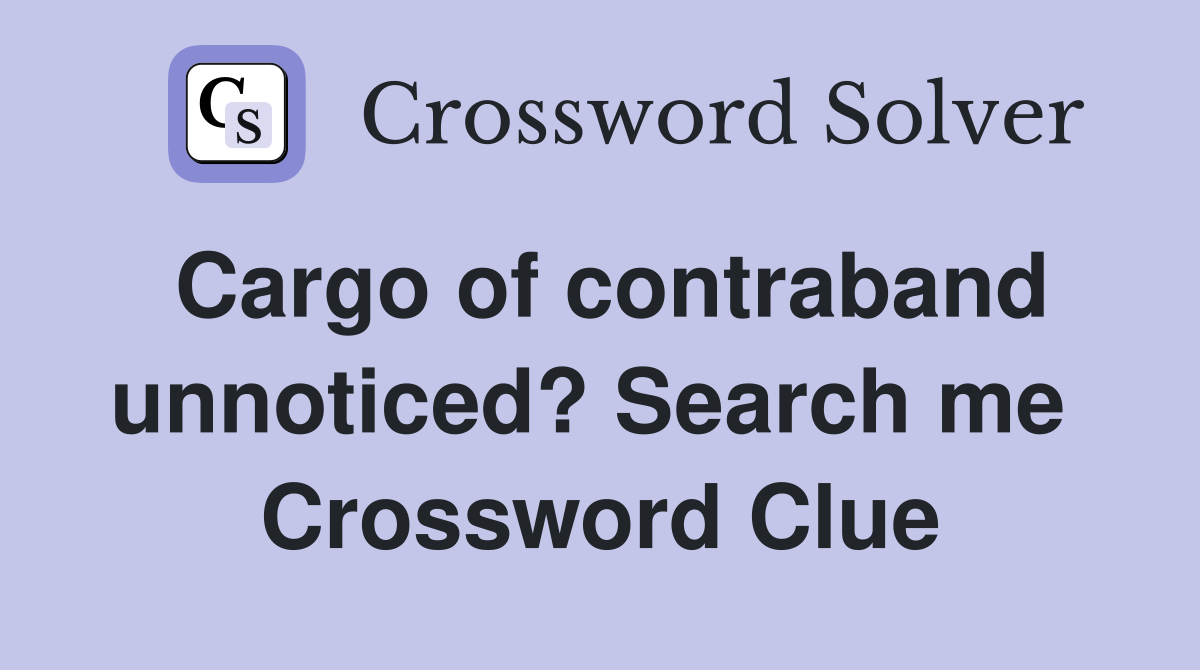 Cargo of contraband unnoticed? Search me  Crossword Clue