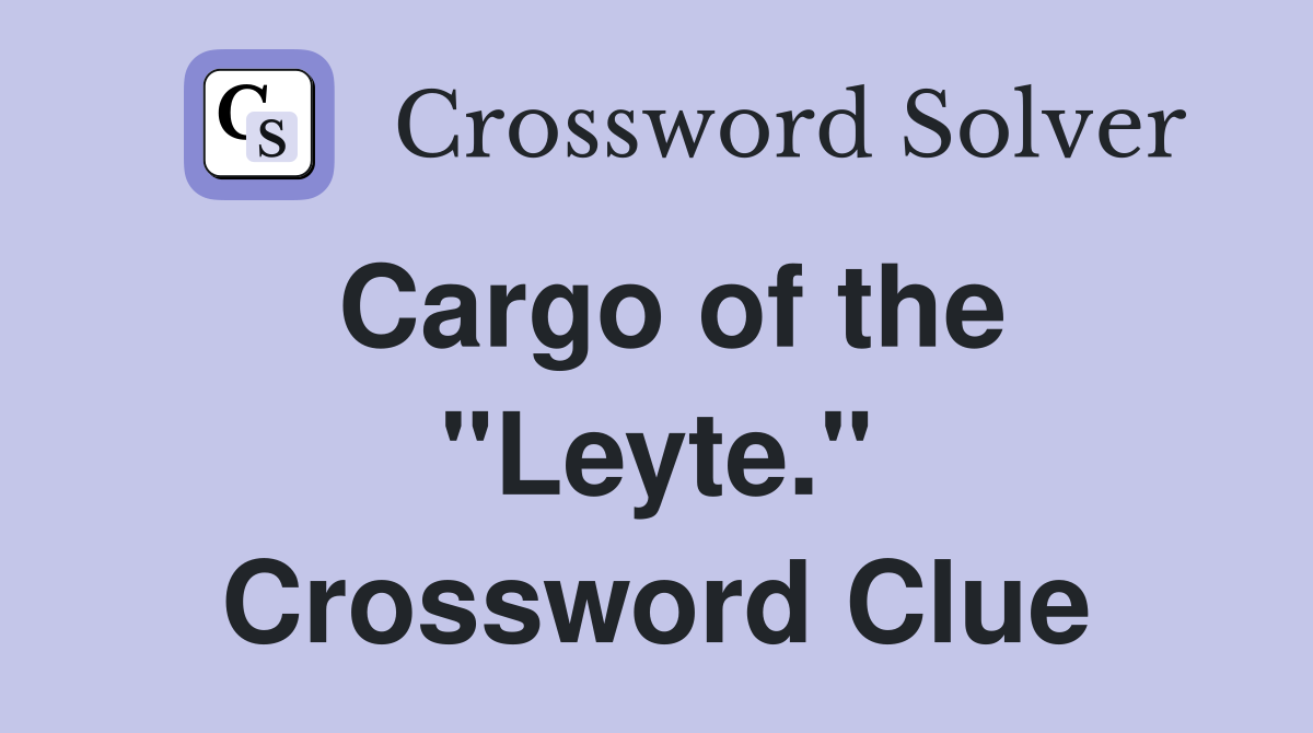 Cargo of the "Leyte." Crossword Clue