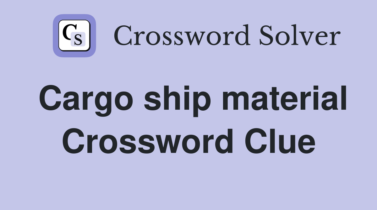 Cargo ship material Crossword Clue