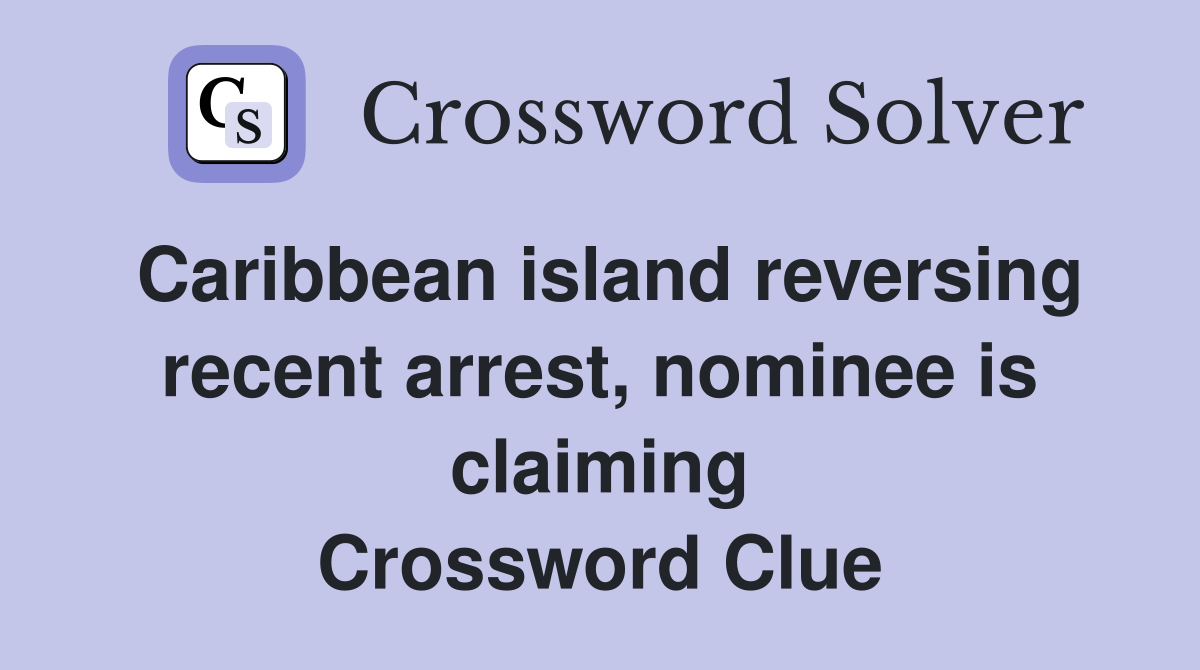Caribbean island reversing recent arrest, nominee is claiming Crossword Clue