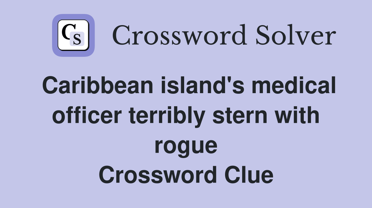Caribbean island's medical officer terribly stern with rogue Crossword Clue