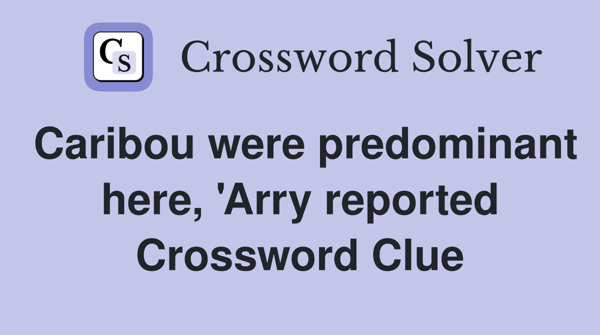 Caribou were predominant here, 'Arry reported Crossword Clue