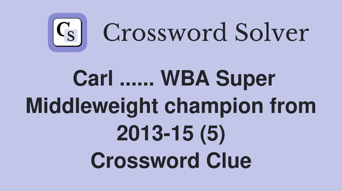 Carl ...... WBA Super Middleweight champion from 2013-15 (5) Crossword Clue