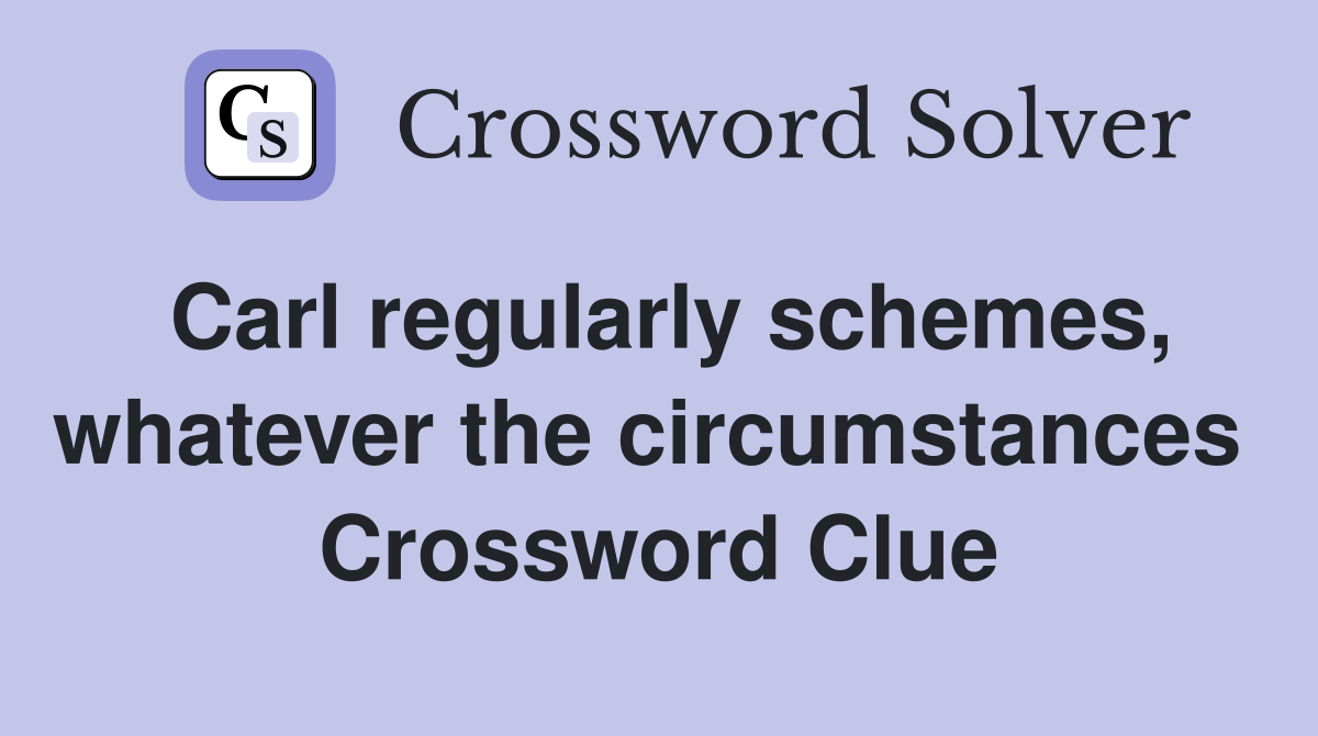 Carl regularly schemes, whatever the circumstances  Crossword Clue