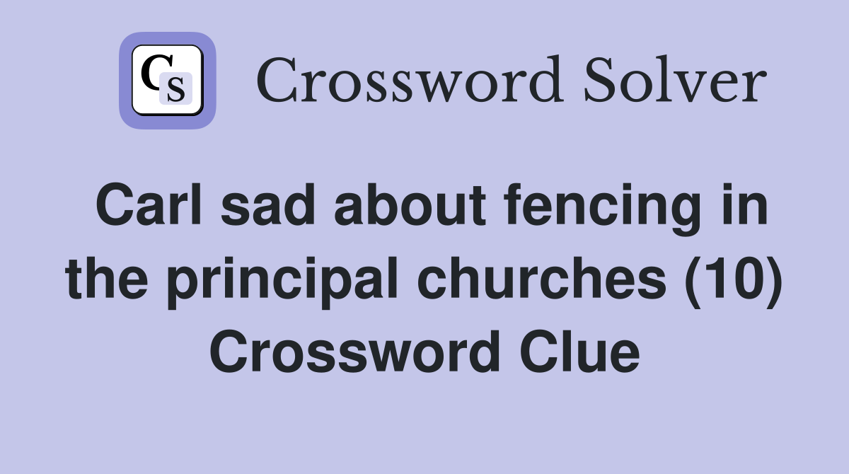 Carl sad about fencing in the principal churches (10) Crossword Clue