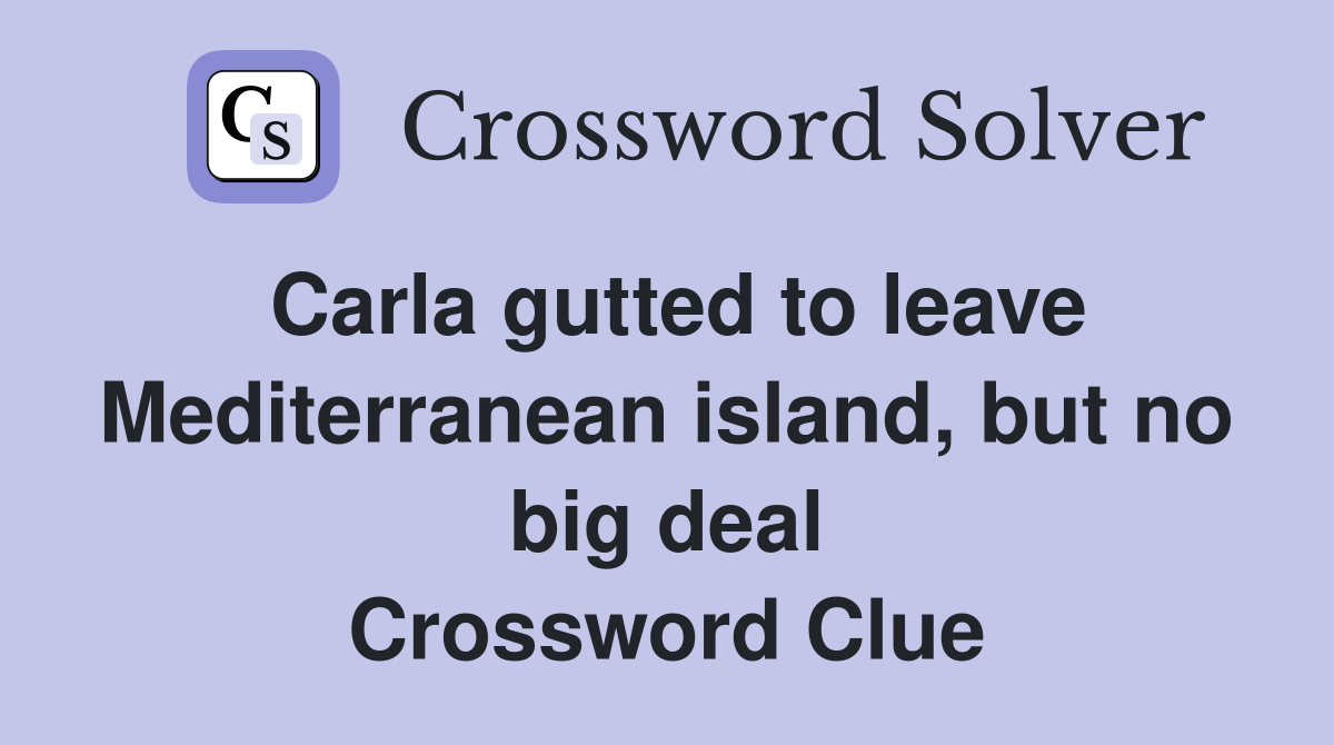 Carla gutted to leave Mediterranean island, but no big deal Crossword Clue