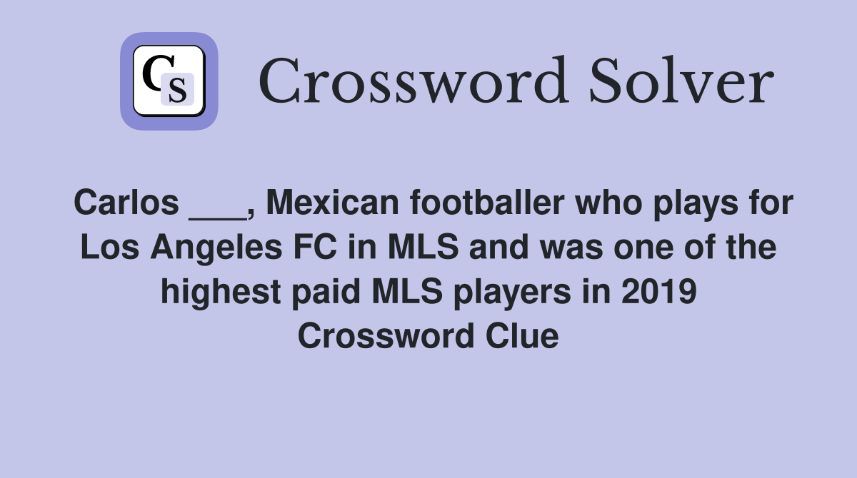 Carlos ___, Mexican footballer who plays for Los Angeles FC in MLS and was one of the highest paid MLS players in 2019 Crossword Clue