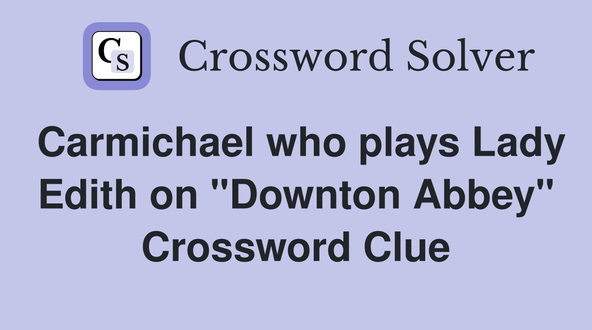 Carmichael who plays Lady Edith on "Downton Abbey" Crossword Clue