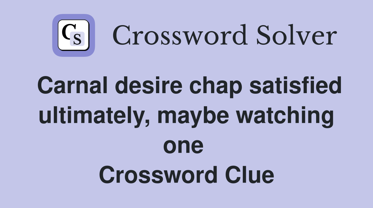 Carnal desire chap satisfied ultimately, maybe watching one  Crossword Clue