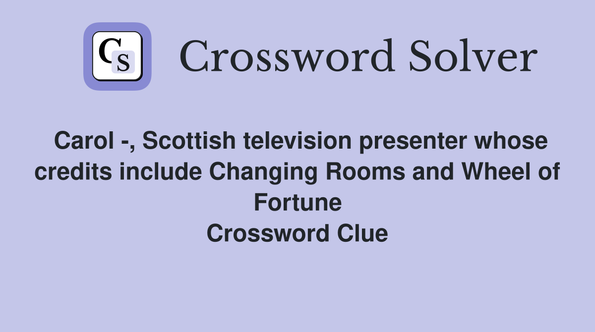 Carol -, Scottish television presenter whose credits include Changing Rooms and Wheel of Fortune Crossword Clue