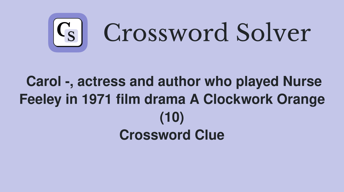 Carol -, actress and author who played Nurse Feeley in 1971 film drama A Clockwork Orange (10) Crossword Clue