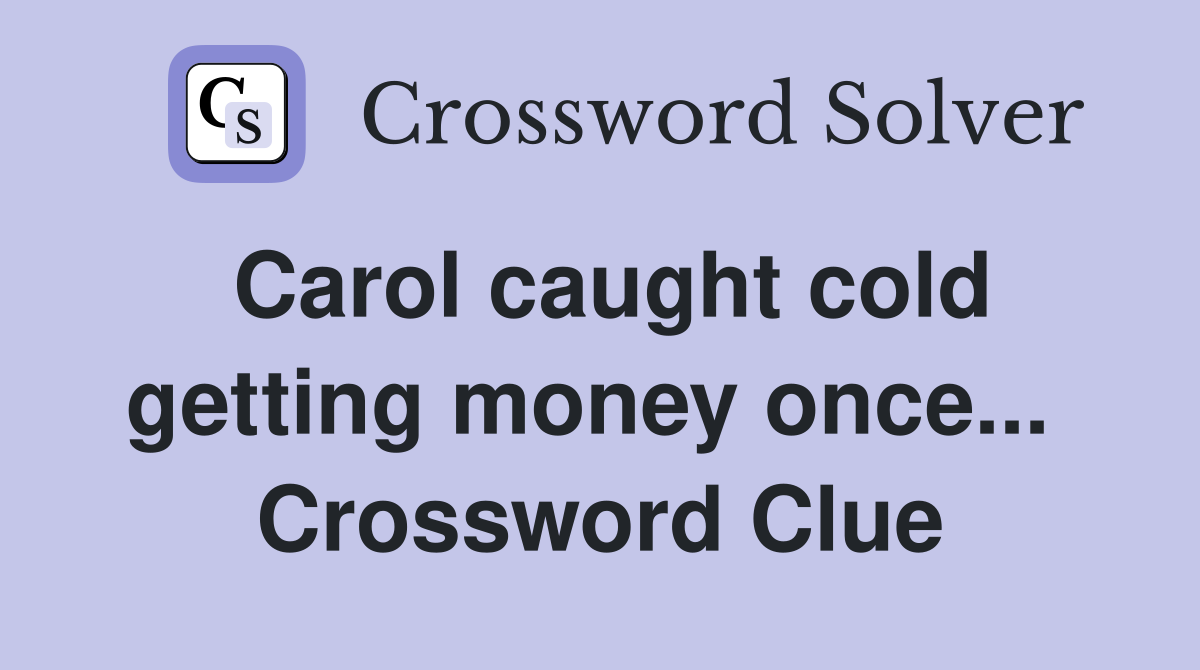 Carol caught cold getting money once...  Crossword Clue