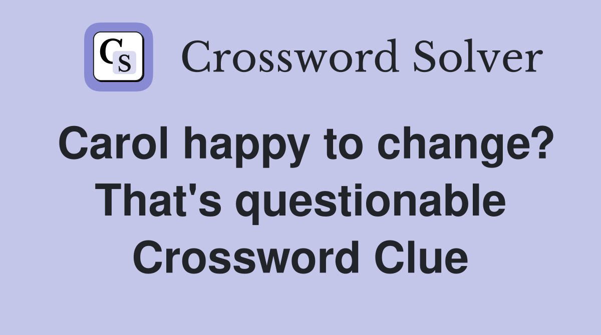 Carol happy to change? That's questionable Crossword Clue