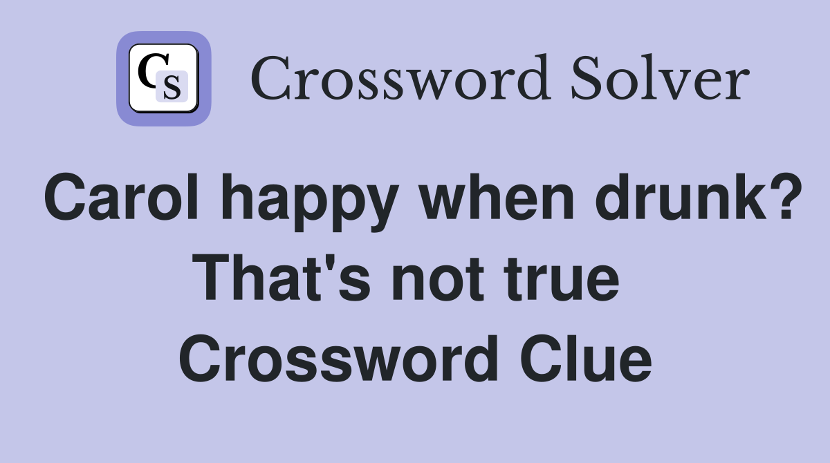 Carol happy when drunk? That's not true  Crossword Clue