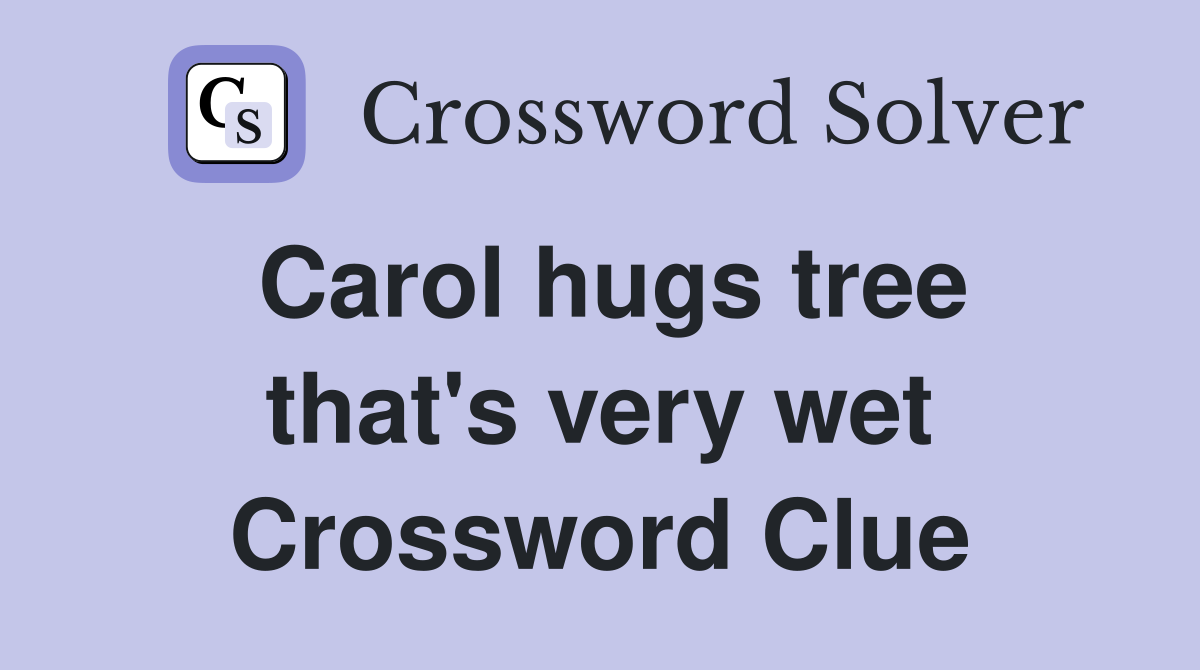 Carol hugs tree that's very wet Crossword Clue