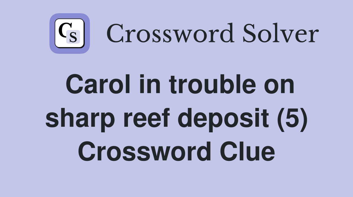 Carol in trouble on sharp reef deposit (5) Crossword Clue