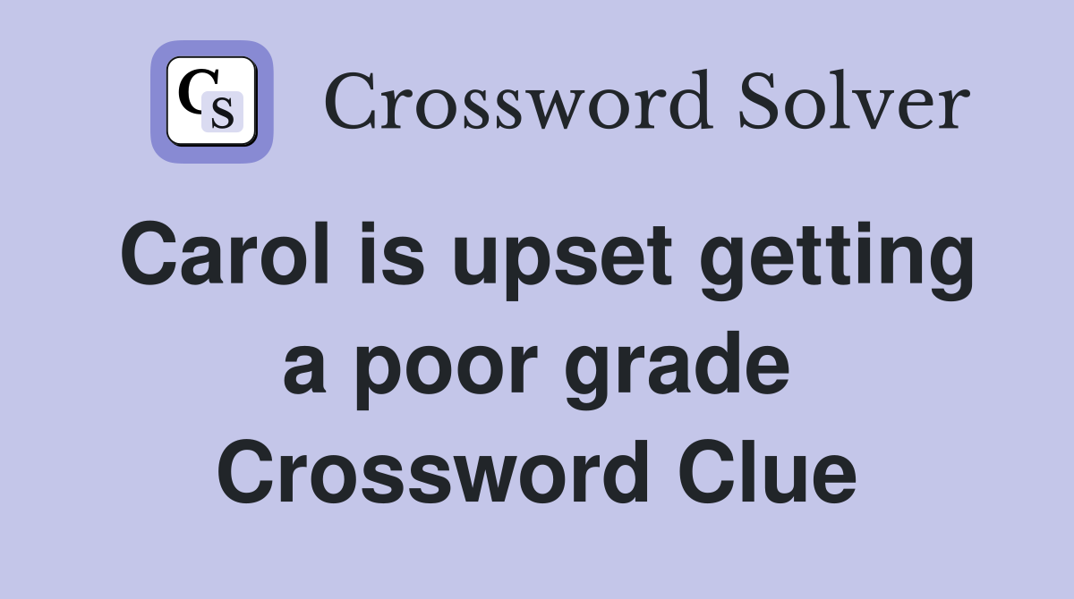 Carol is upset getting a poor grade Crossword Clue