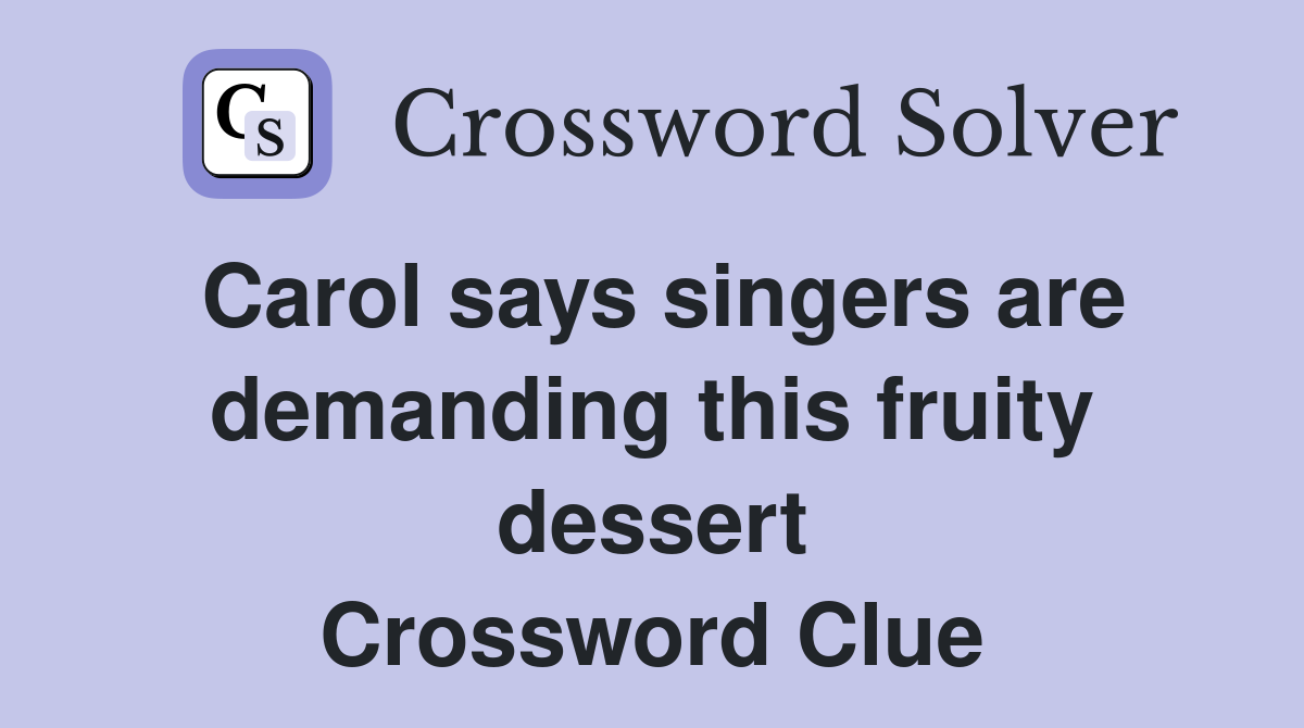 Carol says singers are demanding this fruity dessert Crossword Clue