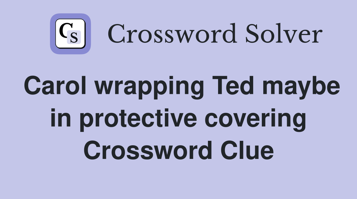 Carol wrapping Ted maybe in protective covering Crossword Clue