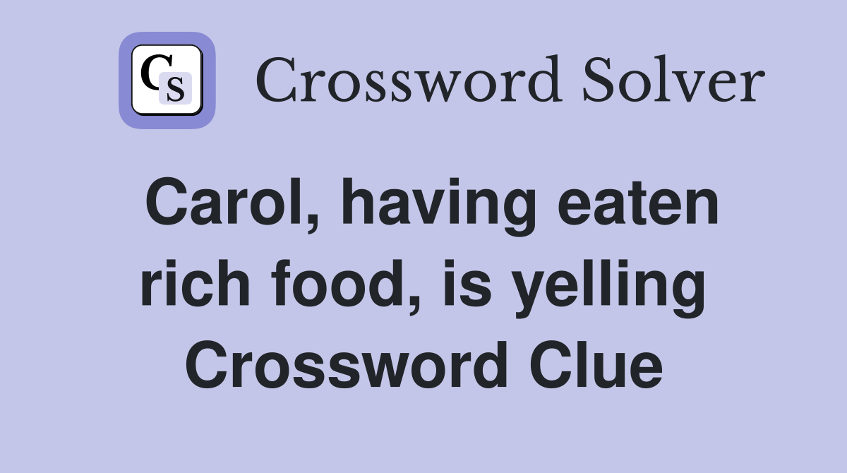 Carol, having eaten rich food, is yelling Crossword Clue