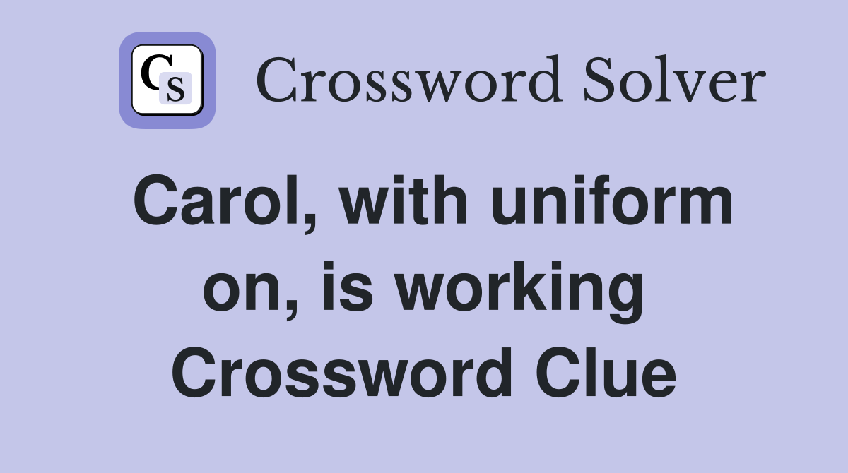 Carol, with uniform on, is working Crossword Clue