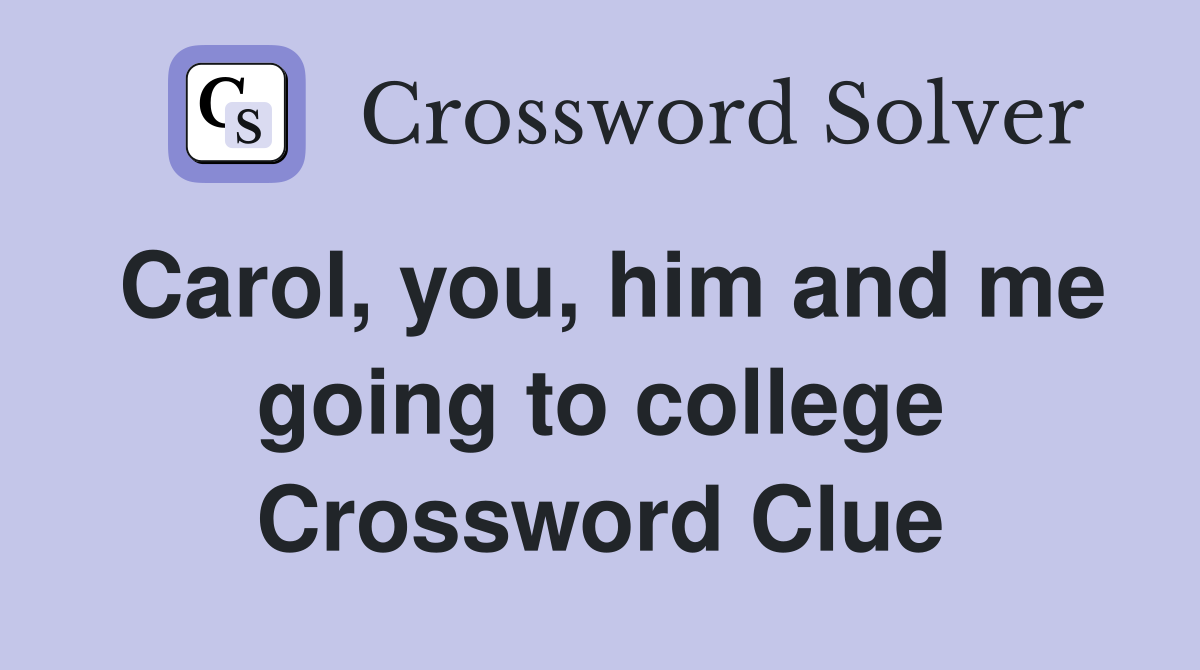 Carol, you, him and me going to college Crossword Clue