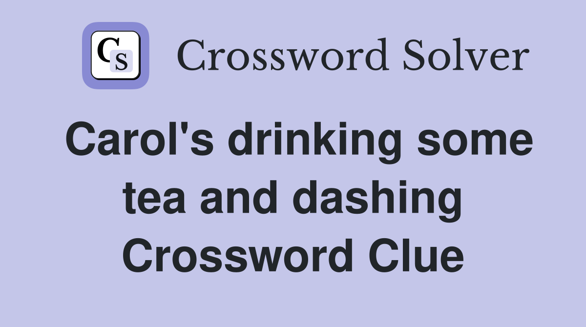 Carol's drinking some tea and dashing Crossword Clue