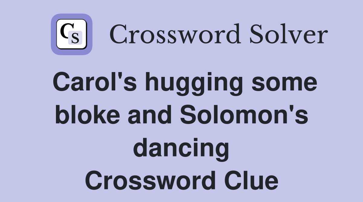 Carol's hugging some bloke and Solomon's dancing Crossword Clue