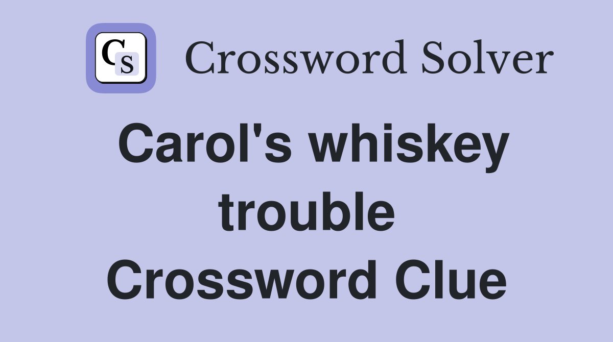 Carol's whiskey trouble Crossword Clue