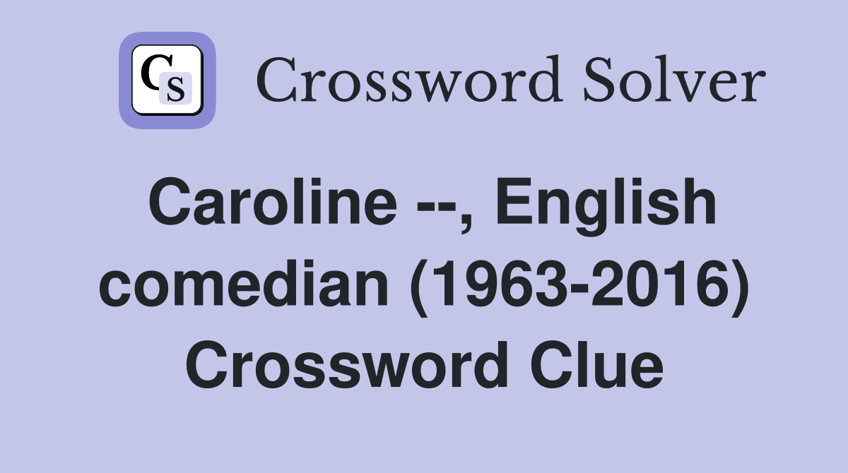 Caroline --, English comedian (1963-2016) Crossword Clue