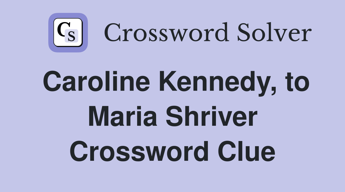 Caroline Kennedy, to Maria Shriver Crossword Clue