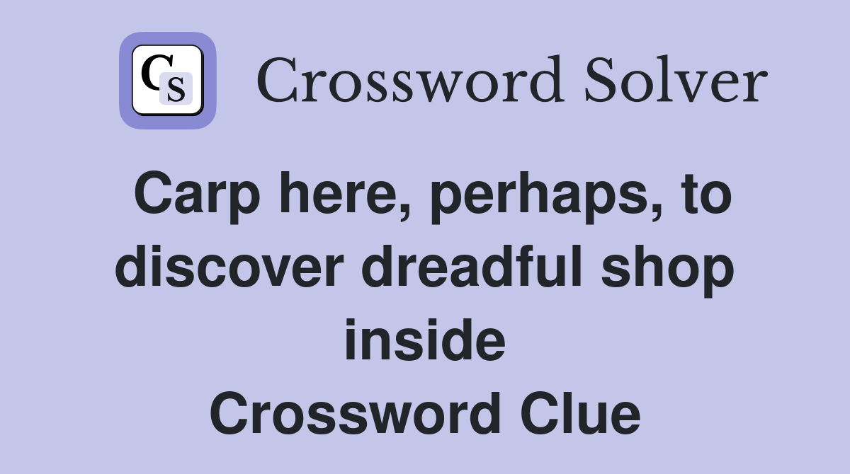 Carp here, perhaps, to discover dreadful shop inside Crossword Clue