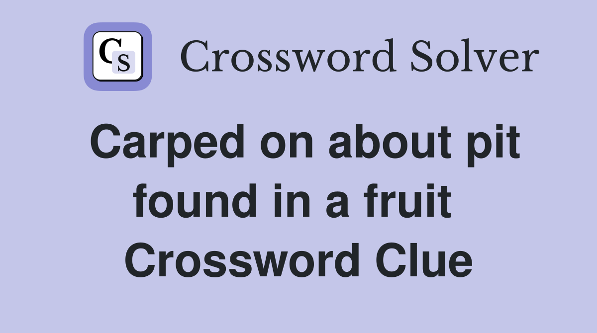 Carped on about pit found in a fruit  Crossword Clue