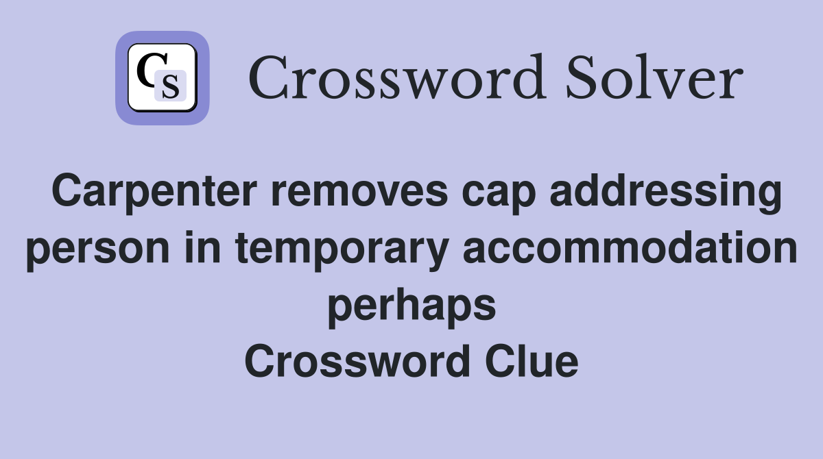Carpenter removes cap addressing person in temporary accommodation perhaps Crossword Clue