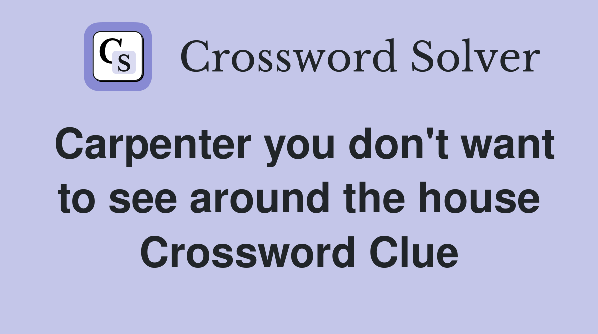 Carpenter you don't want to see around the house Crossword Clue