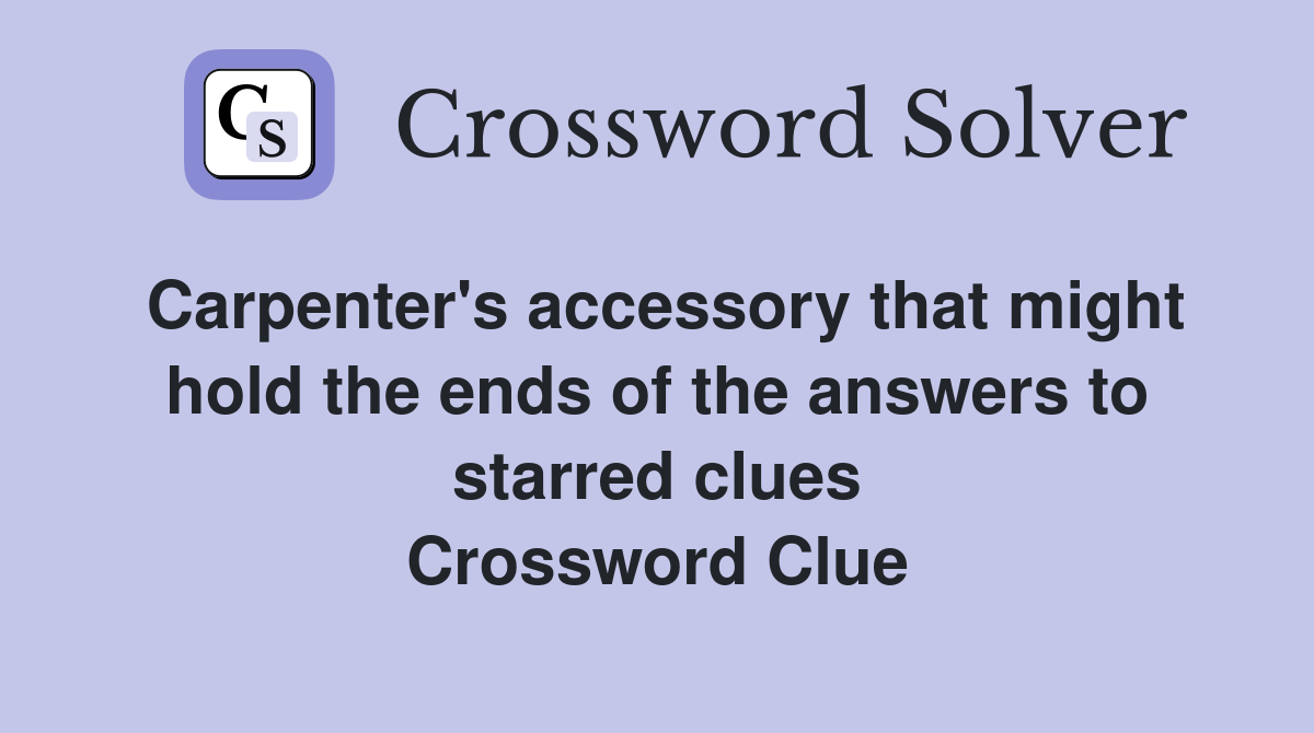 Carpenter's accessory that might hold the ends of the answers to starred clues Crossword Clue