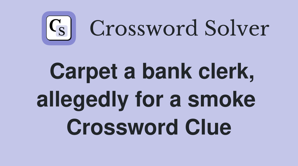 Carpet a bank clerk, allegedly for a smoke  Crossword Clue
