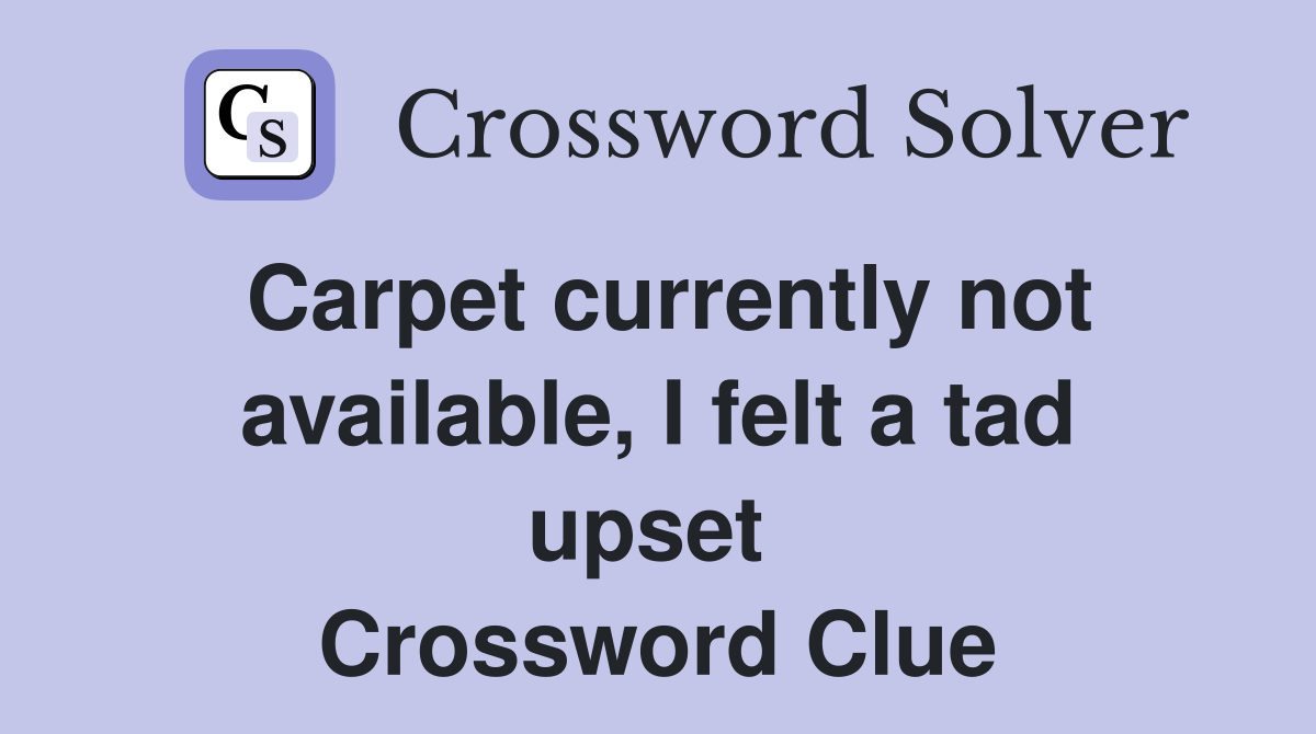 Carpet currently not available, I felt a tad upset  Crossword Clue