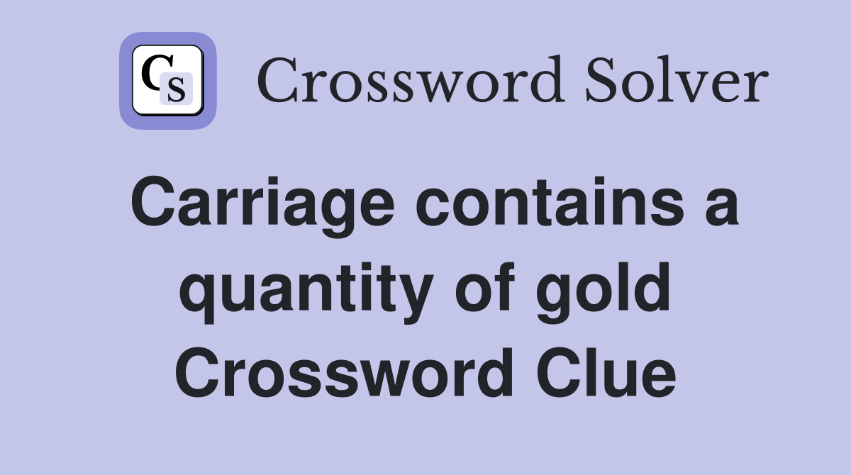 Carriage contains a quantity of gold Crossword Clue