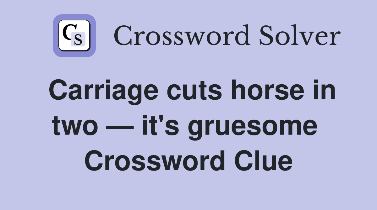 Carriage cuts horse in two — it's gruesome  Crossword Clue