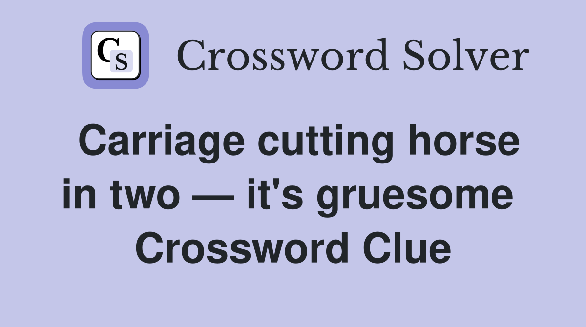 Carriage cutting horse in two — it's gruesome  Crossword Clue