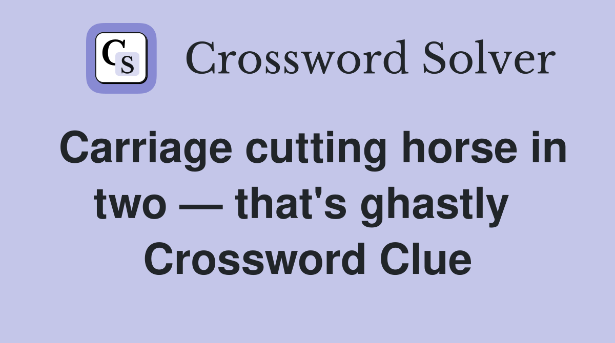Carriage cutting horse in two — that's ghastly  Crossword Clue